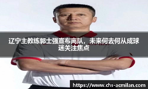 辽宁主教练郭士强宣布离队,未来何去何从成球迷关注焦点