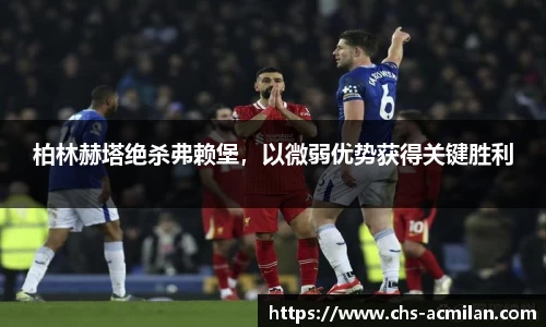 柏林赫塔绝杀弗赖堡，以微弱优势获得关键胜利