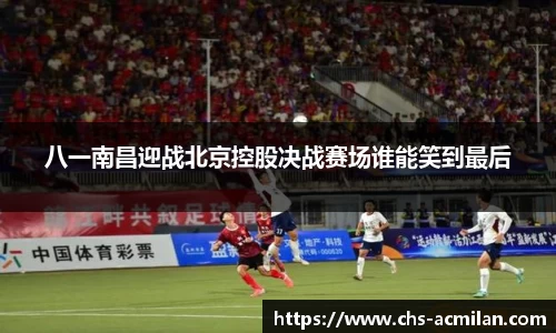 八一南昌迎战北京控股决战赛场谁能笑到最后