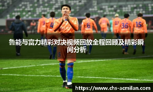 鲁能与富力精彩对决视频回放全程回顾及精彩瞬间分析
