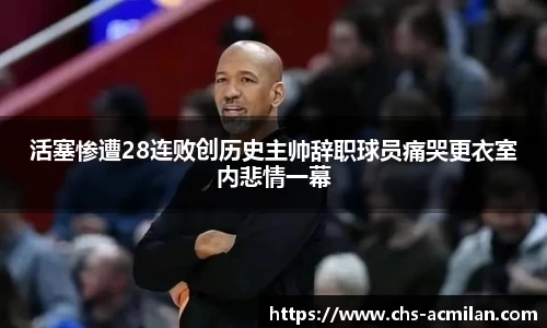 活塞惨遭28连败创历史主帅辞职球员痛哭更衣室内悲情一幕