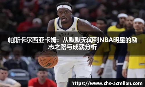 帕斯卡尔西亚卡姆：从默默无闻到NBA明星的励志之路与成就分析