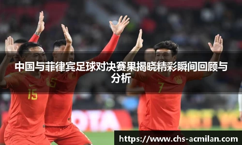 中国与菲律宾足球对决赛果揭晓精彩瞬间回顾与分析