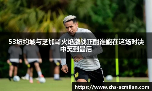 53纽约城与芝加哥火焰激战正酣谁能在这场对决中笑到最后