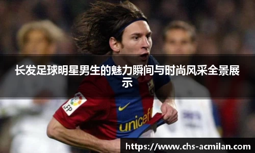 长发足球明星男生的魅力瞬间与时尚风采全景展示