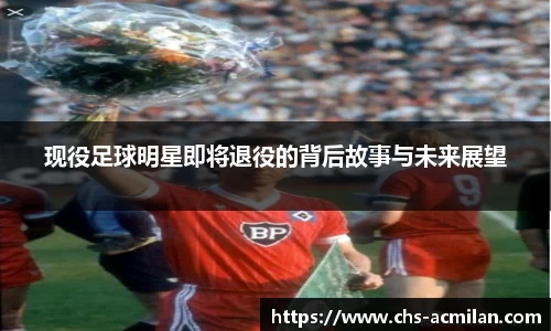 现役足球明星即将退役的背后故事与未来展望