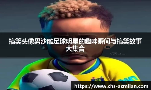 搞笑头像男沙雕足球明星的趣味瞬间与搞笑故事大集合